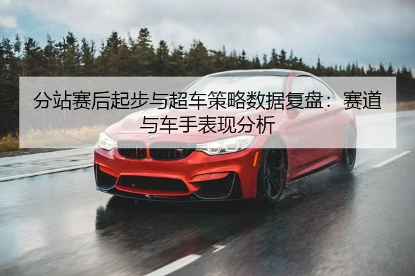 fen-zhan-sai-hou-qi-bu-yu-chao-che-ce-lve-shu-ju-fu-pan-sai-dao-yu-che-shou-biao-xian-fen-xi-1-511.jpg