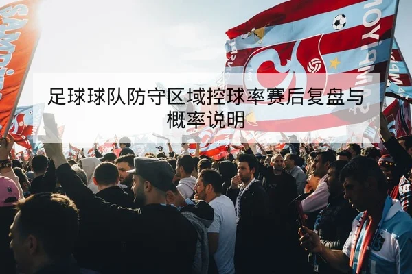 足球球队防守区域控球率赛后复盘与概率说明